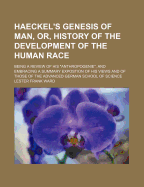 Haeckel's Genesis of Man, or, History of the Development of the Human Race. Being a Review of His "Anthropogenie", and Embracing a Summary Exposition of His Views and of Those of the Advanced German School of Science
