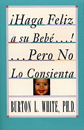 Haga Feliz a Su Bebe...Pero No Lo Consienta (Raising a Happy, Unspoiled Child): Raising a Happy, Unspoiled Child