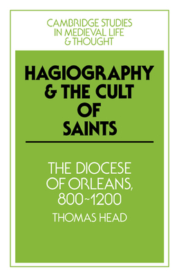 Hagiography and the Cult of Saints: The Diocese of Orlans, 800-1200 - Head, Thomas