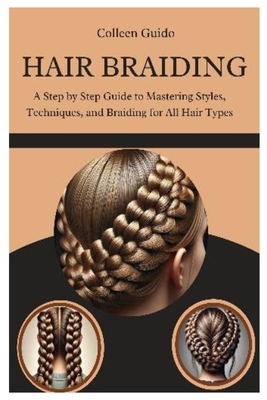 Hair Braiding: A Step by Step Guide to Mastering Styles, Techniques, and the Cultural Art of Braiding for All Hair Types - Guido, Colleen