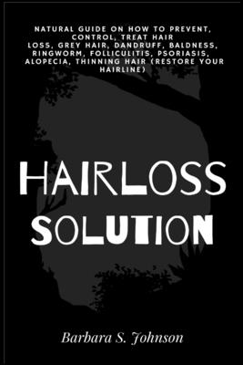 Hairloss Solution: Natural Guide on how to prevent, control, treat hair loss, grey hair, dandruff, baldness, ringworm, folliculitis, psoriasis, alopecia, thinning hair (restore your hairline) - Johnson, Barbara S