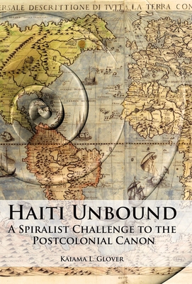 Haiti Unbound: A Spiralist Challenge to the Postcolonial Canon - Glover, Kaiama L.