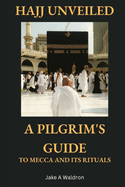 Hajj Unveiled: A Pilgrim's Guide to Mecca and Its Rituals