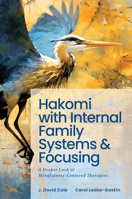 Hakomi with Internal Family Systems and Focusing: A Deeper Look at Mindfulness-Centered Therapies - Ladas-Gaskin, Carol, and Cole, J David