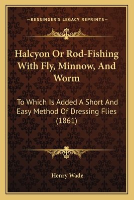 Halcyon Or Rod-Fishing With Fly, Minnow, And Worm: To Which Is Added A Short And Easy Method Of Dressing Flies (1861) - Wade, Henry