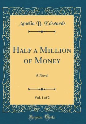 Half a Million of Money, Vol. 1 of 2: A Novel (Classic Reprint) - Edwards, Amelia B, Professor