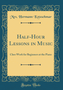 Half-Hour Lessons in Music: Class Work for Beginners at the Piano (Classic Reprint)