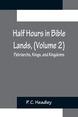 Half Hours in Bible Lands, (Volume 2); Patriarchs, Kings, and Kingdoms - C Headley, P