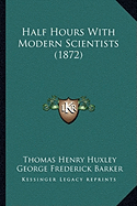 Half Hours With Modern Scientists (1872) - Huxley, Thomas Henry, and Barker, George Frederick, and Porter, Noah (Introduction by)