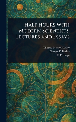 Half Hours With Modern Scientists: Lectures and Essays - Huxley, Thomas Henry, and Barker, George F (George Frederick), and Cope, E D (Edward Drinker)