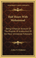 Half Hours with Muhammad: Being a Popular Account of the Prophet of Arabia and of His More Immediate Followers