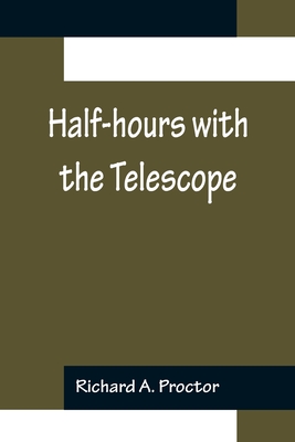 Half-hours with the Telescope; Being a Popular Guide to the Use of the Telescope as a Means of Amusement and Instruction. - A Proctor, Richard