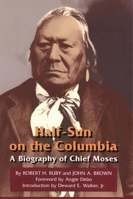 Half-Sun on the Columbia, Volume 80: A Biography of Chief Moses - Ruby, Robert H, Dr., and Brown, John A, and Debo, Angie (Foreword by)