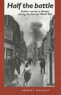 Half the Battle: Civilian Morale in Britain During the Second World War - MacKay, Robert