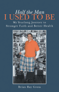 Half the Man I Used to Be: My Yearlong Journey to Stronger Faith and Better Health - Gross, Brian Ray