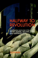 Halfway to Revolution: Investigation and Crisis in the Work of Henry Adams, William James and Gertrude Stein