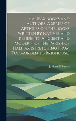 Halifax Books and Authors. A Series of Articles on the Books Written by Natives and Residents, Ancient and Modern, of the Parish of Halifax (stretching From Todmorden to Brighouse) - Turner, J Horsfall (Joseph Horsfall) (Creator)