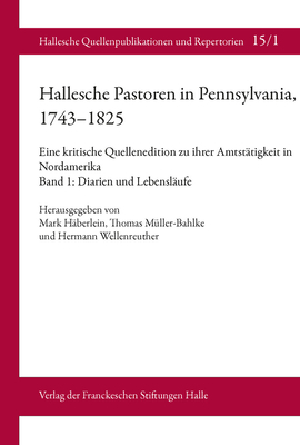 Hallesche Pastoren in Pennsylvania, 1743-1825. Eine Kritische Quellenedition Zu Ihrer Amtstatigkeit in Nordamerika: Band 1: Diarien Und Lebenslaufe - Haberlein, Mark (Editor), and Muller-Bahlke, Thomas (Editor), and Wellenreuther, Hermann (Editor)