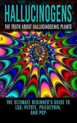 Hallucinogens: The Truth About Hallucinogenic Plants: The Ultimate Beginner's Guide to LSD, Peyote, Psilocybin, And PCP - Willis, Colin