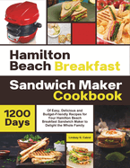 Hamilton Beach Breakfast Sandwich Maker Cookbook: 1200 Days Of Easy, Delicious and Budget-Friendly Recipes for Your Hamilton Beach Breakfast Sandwich Maker to Delight the Whole Family