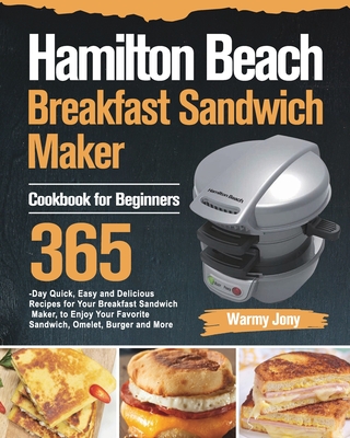 Hamilton Beach Breakfast Sandwich Maker Cookbook for Beginners: 365-Day Quick, Easy and Delicious Recipes for Your Breakfast Sandwich Maker, to Enjoy Your Favorite Sandwich, Omelet, Burger and More - Jony, Warmy