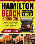 Hamilton Beach Indoor Grill Cookbook 1000: 300 Easy Tasty Recipes for Your Hamilton Beach Electric Indoor Searing Grill (Less Smoke and Easy to Operate)