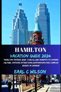 Hamilton Vacation Guide 2024: "Hamilton Ontario 2024: Your Allure Moments To Dynamic Culture, Enticing Attractions, Destinations And Complex Beauty in Canada"