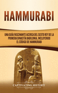 Hammurabi: Una gua fascinante acerca del sexto rey de la primera dinasta babilonia, incluyendo el Cdigo de Hammurabi