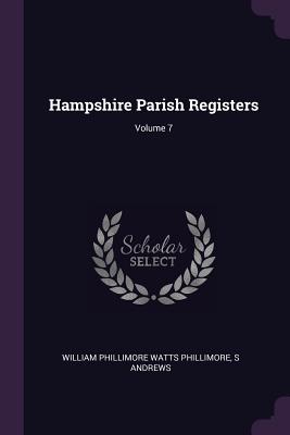 Hampshire Parish Registers; Volume 7 - Phillimore, William Phillimore Watts, and Andrews, S