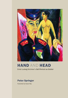 Hand and Head: Ernst Ludwig Kirchner's Self-Portrait as Soldier - Springer, Peter, and Ray, Susan (Translated by)
