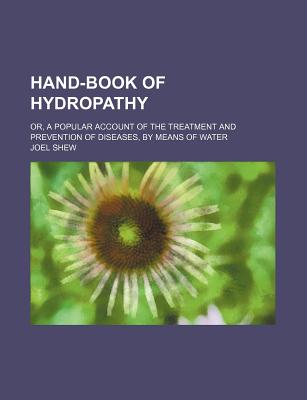 Hand-Book of Hydropathy; Or, a Popular Account of the Treatment and Prevention of Diseases, by Means of Water - Shew, Joel