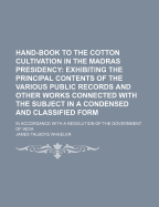 Hand-Book to the Cotton Cultivation in the Madras Presidency: Exhibiting the Principal Contents of the Various Public Records and Other Works Connected with the Subject in a Condensed and Classified Form, in Accordance with a Resolution of the Government