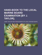 Hand-Book to the Local Marine Board Examination [By J. Taylor]