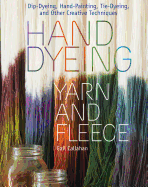 Hand Dyeing Yarn and Fleece: Dip-Dyeing, Hand-Painting, Tie-Dyeing, and Other Creative Techniques