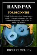 Hand Pan for Beginners: Unlock The Harmony, Your Comprehensive Guide To Essential Techniques And Tips For Embracing Playing From Scratch To Master The Melodies