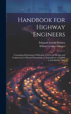 Handbook for Highway Engineers: Containing Information Ordinarily Used in the Design and Construction of Roads Warranting an Expenditure of $5,000 to $30,000 Per Mile - Harger, Wilson Gardner, and Bonney, Edmund Arnold