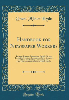 Handbook for Newspaper Workers: Treating Grammar, Punctuation, English, Diction, Journalistic Structure, Typographical Style, Accuracy, Headlines, Proofreading, Copyreading, Type, Cuts, Libel, and Other Matters of Office Practice (Classic Reprint) - Hyde, Grant Milnor