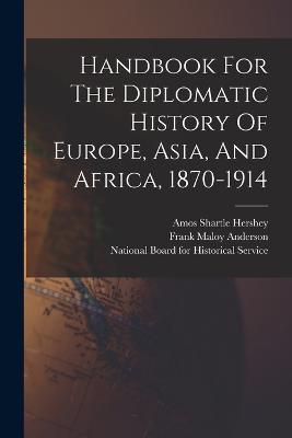 Handbook For The Diplomatic History Of Europe, Asia, And Africa, 1870-1914 - Anderson, Frank Maloy, and Amos Shartle Hershey (Creator), and National Board for Historical Service (Creator)