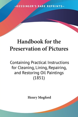 Handbook for the Preservation of Pictures: Containing Practical Instructions for Cleaning, Lining, Repairing, and Restoring Oil Paintings (1851) - Mogford, Henry