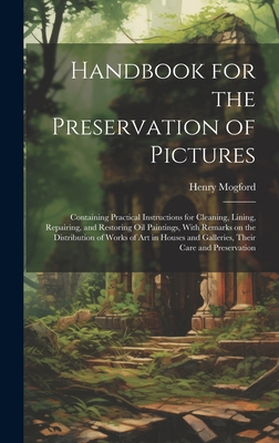 Handbook for the Preservation of Pictures: Containing Practical Instructions for Cleaning, Lining, Repairing, and Restoring Oil Paintings, With Remarks on the Distribution of Works of Art in Houses and Galleries, Their Care and Preservation - Mogford, Henry