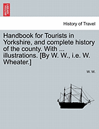 Handbook for Tourists in Yorkshire, and Complete History of the County. with ... Illustrations. [By W. W., i.e. W. Wheater.]