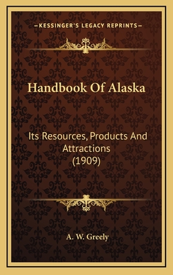 Handbook of Alaska: Its Resources, Products and Attractions (1909) - Greely, A W