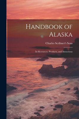 Handbook of Alaska: Its Resources, Products, and Attractions - Charles Scribner's Sons (Creator)