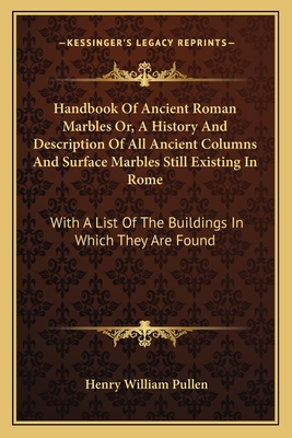 Handbook Of Ancient Roman Marbles Or, A History And Description Of All Ancient Columns And Surface Marbles Still Existing In Rome: With A List Of The Buildings In Which They Are Found - Pullen, Henry William