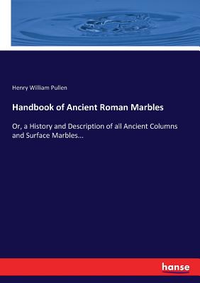 Handbook of Ancient Roman Marbles: Or, a History and Description of all Ancient Columns and Surface Marbles... - Pullen, Henry William