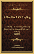 Handbook of Angling: Teaching Fly-Fishing, Trolling, Bottom-Fishing, and Salmon-Fishing; With the Natural History of Rider Fish and the Best Modes of Catching Them (Classic Reprint)