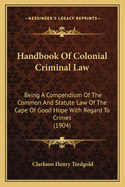 Handbook of Colonial Criminal Law: Being a Compendium of the Common and Statute Law of the Cape of Good Hope with Regard to Crimes, and of the Procedure Incident Thereto