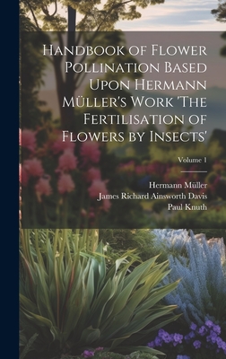 Handbook of Flower Pollination Based Upon Hermann Mller's Work 'The Fertilisation of Flowers by Insects'; Volume 1 - Mller, Hermann, and Davis, James Richard Ainsworth, and Knuth, Paul