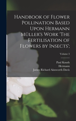 Handbook of Flower Pollination Based Upon Hermann Mller's Work 'The Fertilisation of Flowers by Insects';; Volume 3 - Knuth, Paul, and Mller, Hermann 1829-1883, and Davis, James Richard Ainsworth (Creator)