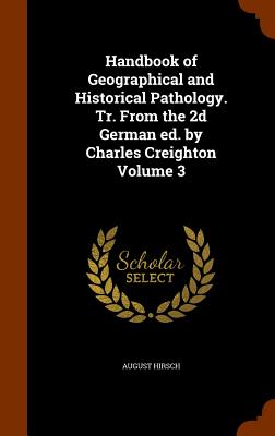 Handbook of Geographical and Historical Pathology. Tr. From the 2d German ed. by Charles Creighton Volume 3 - Hirsch, August